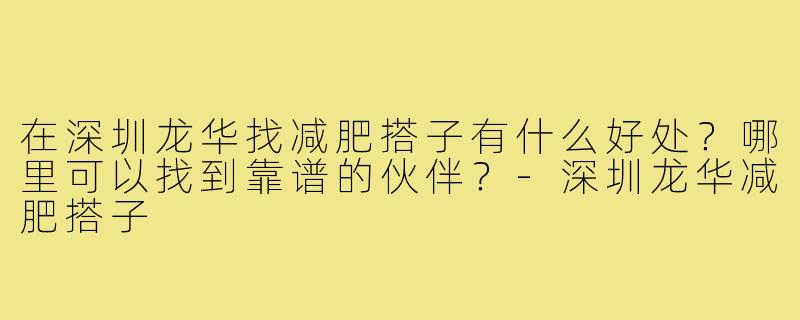 在深圳龙华找减肥搭子有什么好处?哪里可以找到靠谱的伙伴?-深圳龙华减肥搭子