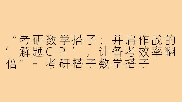 “考研数学搭子：并肩作战的‘解题CP’，让备考效率翻倍”-考研搭子数学搭子