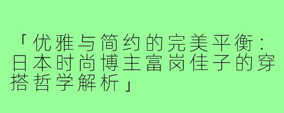 「优雅与简约的完美平衡：日本时尚博主富岗佳子的穿搭哲学解析」