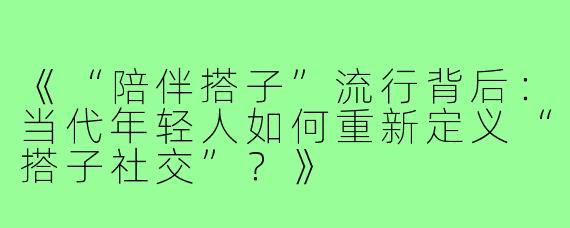 《“陪伴搭子”流行背后：当代年轻人如何重新定义“搭子社交”？》