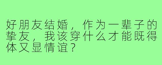 好朋友结婚,作为一辈子的挚友,我该穿什么才能既得体又显情谊?