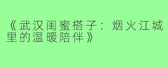 《武汉闺蜜搭子：烟火江城里的温暖陪伴》