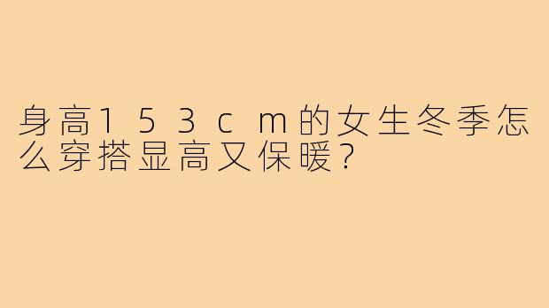 身高153cm的女生冬季怎么穿搭显高又保暖？