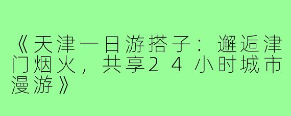 《天津一日游搭子：邂逅津门烟火，共享24小时城市漫游》