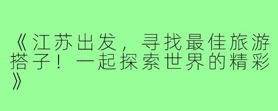 《江苏出发,寻找最佳旅游搭子!一起探索世界的精彩》