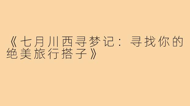 《七月川西寻梦记:寻找你的绝美旅行搭子》