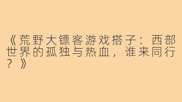 《荒野大镖客游戏搭子：西部世界的孤独与热血，谁来同行？》