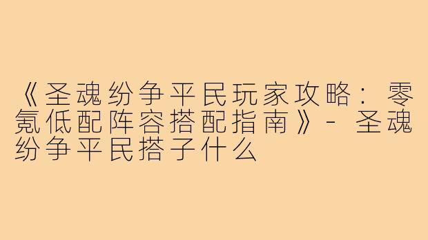 《圣魂纷争平民玩家攻略：零氪低配阵容搭配指南》-圣魂纷争平民搭子什么
