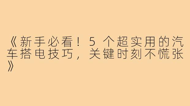《新手必看！5个超实用的汽车搭电技巧，关键时刻不慌张》