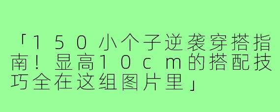 「150小个子逆袭穿搭指南！显高10cm的搭配技巧全在这组图片里」