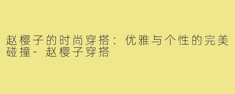 赵樱子的时尚穿搭：优雅与个性的完美碰撞-赵樱子穿搭