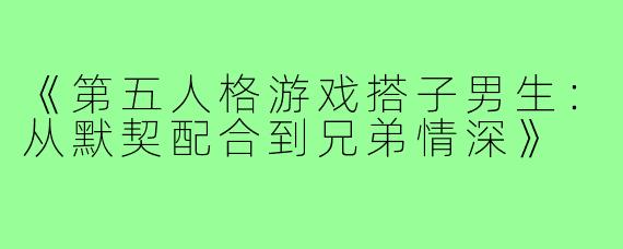 《第五人格游戏搭子男生：从默契配合到兄弟情深》