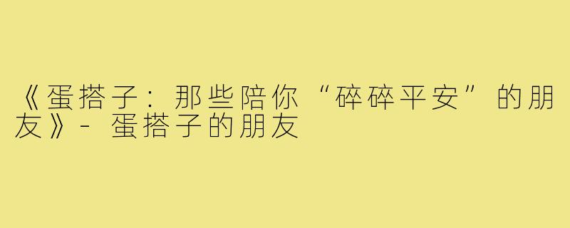 《蛋搭子：那些陪你“碎碎平安”的朋友》-蛋搭子的朋友