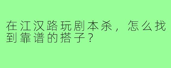 在江汉路玩剧本杀,怎么找到靠谱的搭子?