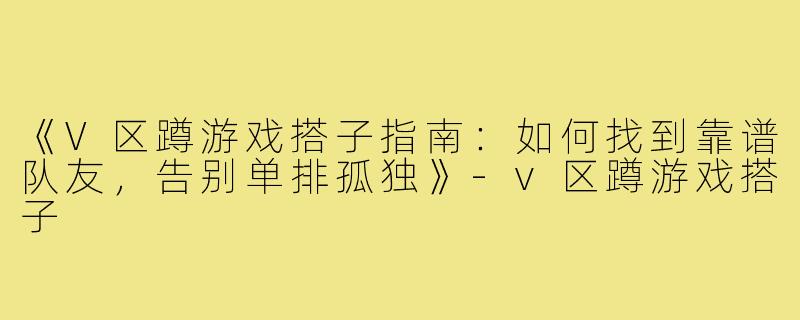 《V区蹲游戏搭子指南：如何找到靠谱队友，告别单排孤独》-v区蹲游戏搭子