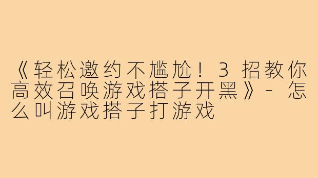 《轻松邀约不尴尬！3招教你高效召唤游戏搭子开黑》-怎么叫游戏搭子打游戏