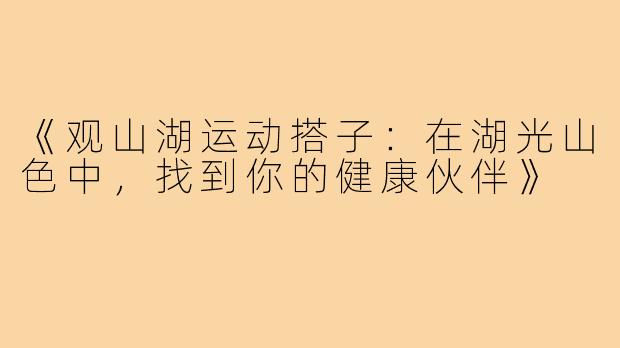 《观山湖运动搭子：在湖光山色中，找到你的健康伙伴》