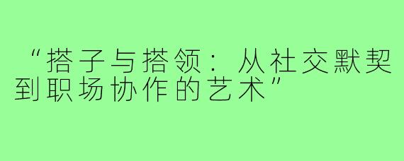 “搭子与搭领：从社交默契到职场协作的艺术”
