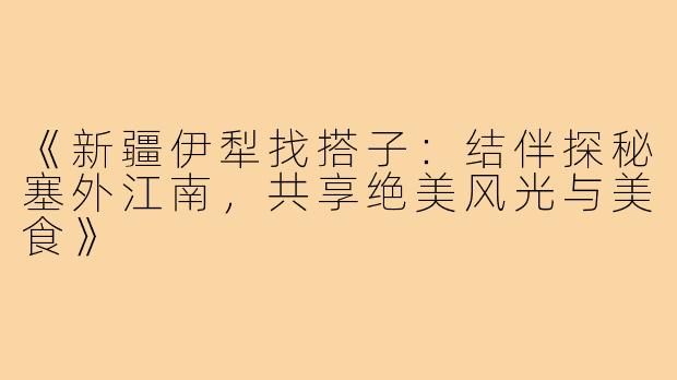 《新疆伊犁找搭子：结伴探秘塞外江南，共享绝美风光与美食》