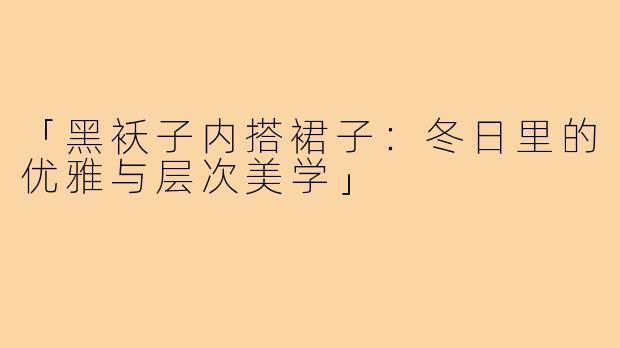 「黑袄子内搭裙子:冬日里的优雅与层次美学」