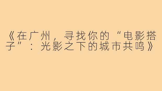 《在广州，寻找你的“电影搭子”：光影之下的城市共鸣》