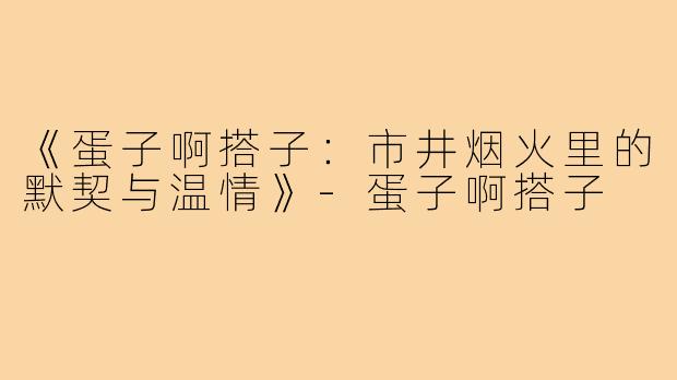 《蛋子啊搭子：市井烟火里的默契与温情》-蛋子啊搭子