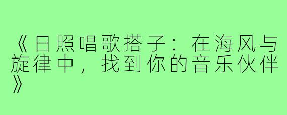 《日照唱歌搭子:在海风与旋律中,找到你的音乐伙伴》