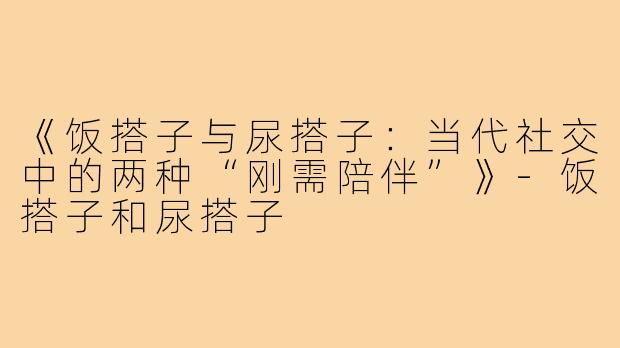 《饭搭子与尿搭子：当代社交中的两种“刚需陪伴”》-饭搭子和尿搭子