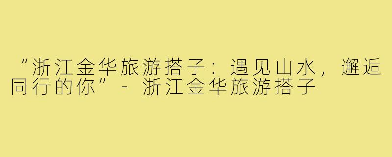 “浙江金华旅游搭子：遇见山水，邂逅同行的你”-浙江金华旅游搭子