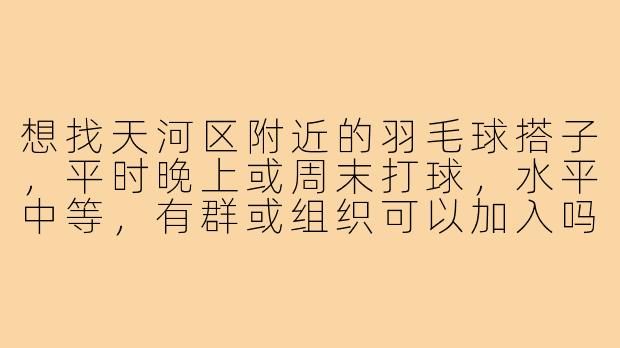想找天河区附近的羽毛球搭子,平时晚上或周末打球,水平中等,有群或组织可以加入吗?-天河羽毛球搭子