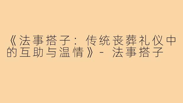 《法事搭子:传统丧葬礼仪中的互助与温情》-法事搭子