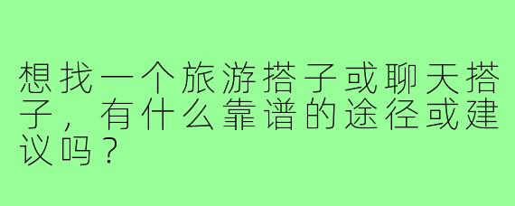 想找一个旅游搭子或聊天搭子，有什么靠谱的途径或建议吗？