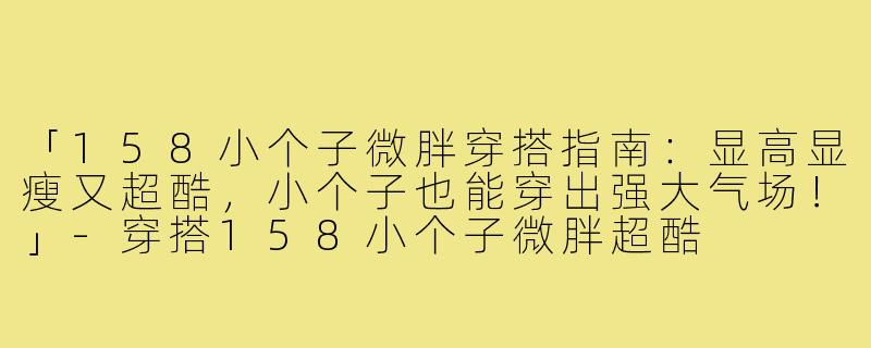 「158小个子微胖穿搭指南：显高显瘦又超酷，小个子也能穿出强大气场！」-穿搭158小个子微胖超酷