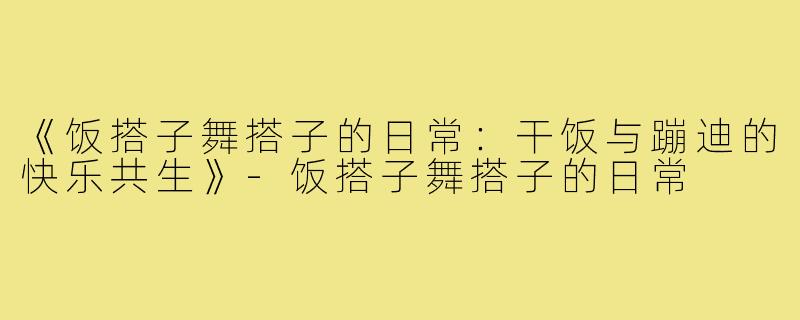 《饭搭子舞搭子的日常:干饭与蹦迪的快乐共生》-饭搭子舞搭子的日常
