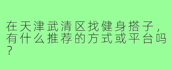 在天津武清区找健身搭子,有什么推荐的方式或平台吗?