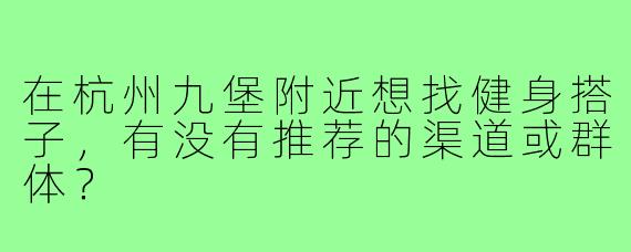 在杭州九堡附近想找健身搭子,有没有推荐的渠道或群体?