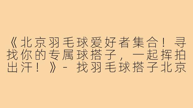 《北京羽毛球爱好者集合!寻找你的专属球搭子,一起挥拍出汗!》-找羽毛球搭子北京