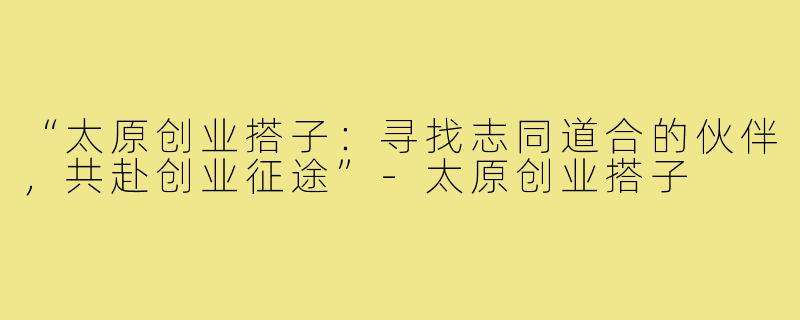 “太原创业搭子:寻找志同道合的伙伴,共赴创业征途”-太原创业搭子
