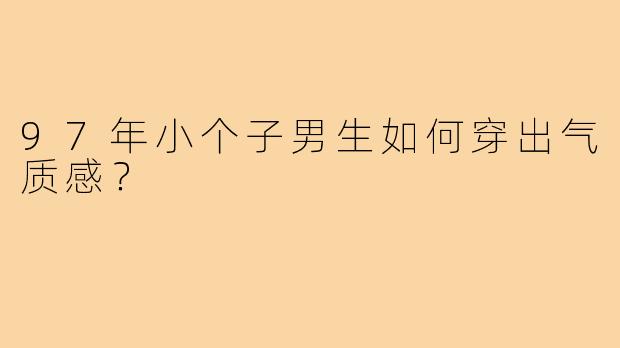 97年小个子男生如何穿出气质感?