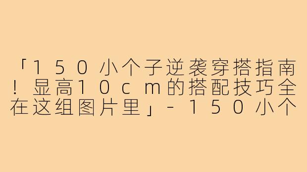 「150小个子逆袭穿搭指南！显高10cm的搭配技巧全在这组图片里」-150小个子改版穿搭图片