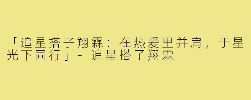 「追星搭子翔霖：在热爱里并肩，于星光下同行」