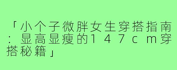 「小个子微胖女生穿搭指南：显高显瘦的147cm穿搭秘籍」