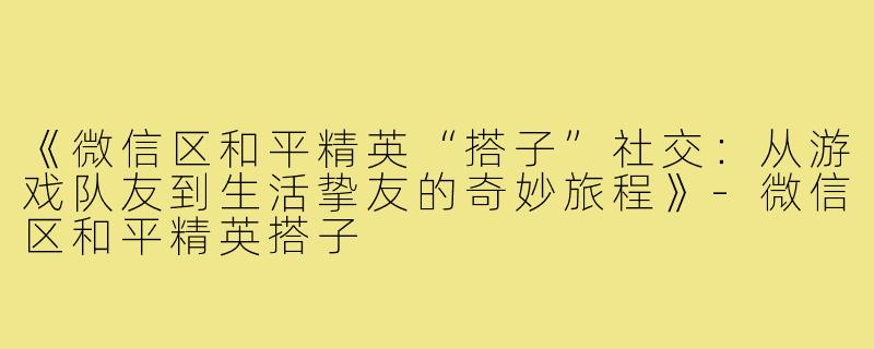 《微信区和平精英“搭子”社交：从游戏队友到生活挚友的奇妙旅程》