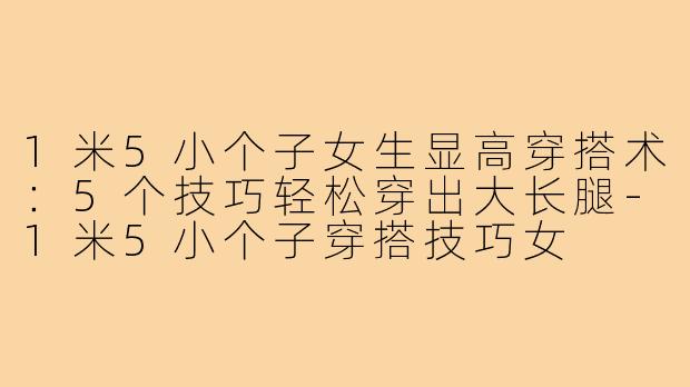 1米5小个子女生显高穿搭术：5个技巧轻松穿出大长腿-1米5小个子穿搭技巧女
