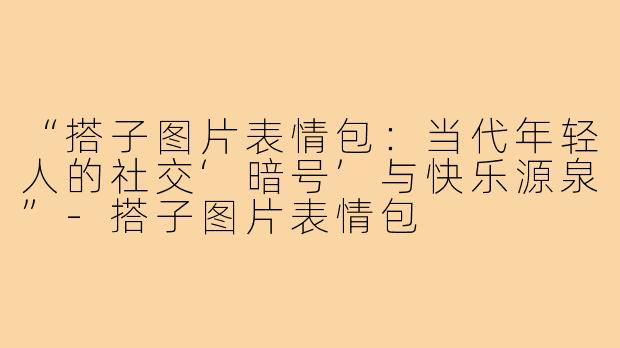 “搭子图片表情包：当代年轻人的社交‘暗号’与快乐源泉”-搭子图片表情包