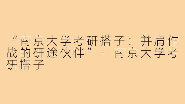 “南京大学考研搭子：并肩作战的研途伙伴”-南京大学考研搭子