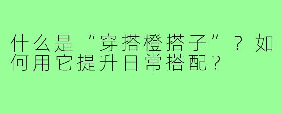 什么是“穿搭橙搭子”？如何用它提升日常搭配？