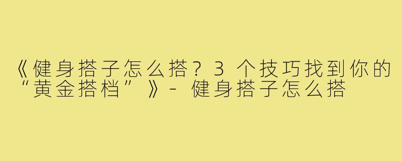 《健身搭子怎么搭？3个技巧找到你的“黄金搭档”》-健身搭子怎么搭