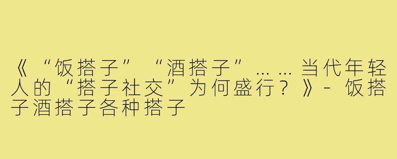 《“饭搭子”“酒搭子”……当代年轻人的“搭子社交”为何盛行？》