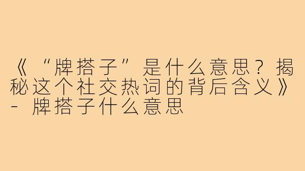 《“牌搭子”是什么意思?揭秘这个社交热词的背后含义》-牌搭子什么意思